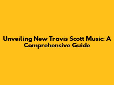 Unveiling New Travis Scott Music: A Comprehensive Guide