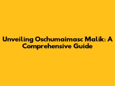 Unveiling Oschumaimasc Malik: A Comprehensive Guide