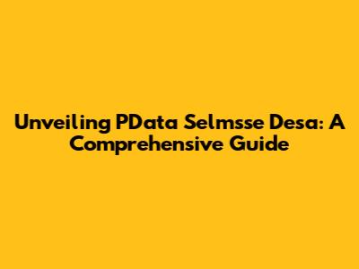 Unveiling PData Selmsse Desa: A Comprehensive Guide