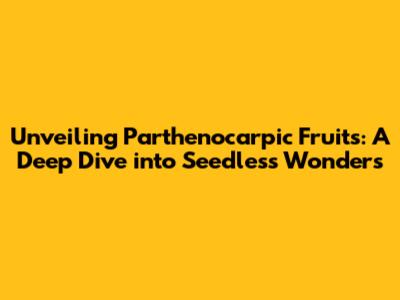 Unveiling Parthenocarpic Fruits: A Deep Dive into Seedless Wonders