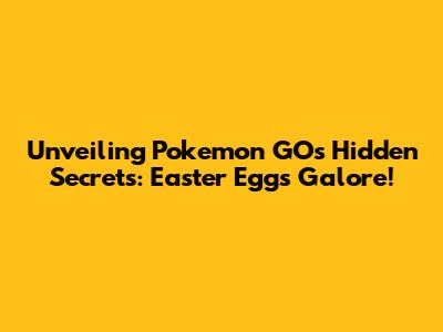 Unveiling Pokemon GO's Hidden Secrets: Easter Eggs Galore!
