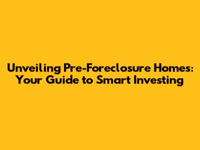 Unveiling Pre-Foreclosure Homes: Your Guide to Smart Investing