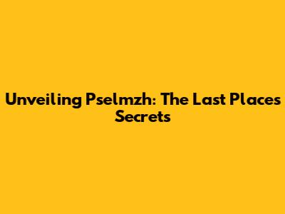 Unveiling Pselmzh: The Last Place's Secrets