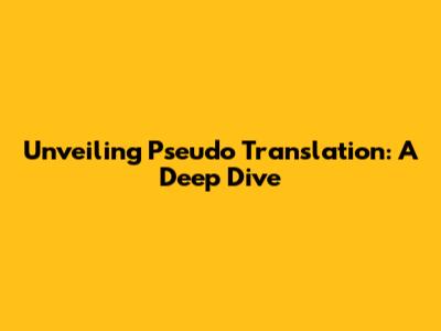 Unveiling Pseudo Translation: A Deep Dive