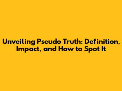 Unveiling Pseudo Truth: Definition, Impact, and How to Spot It