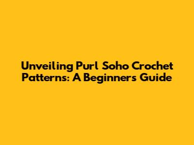 Unveiling Purl Soho Crochet Patterns: A Beginner's Guide