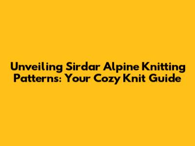 Unveiling Sirdar Alpine Knitting Patterns: Your Cozy Knit Guide