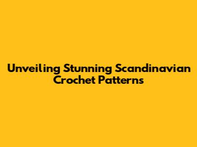 Unveiling Stunning Scandinavian Crochet Patterns