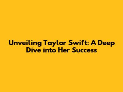 Unveiling Taylor Swift: A Deep Dive into Her Success