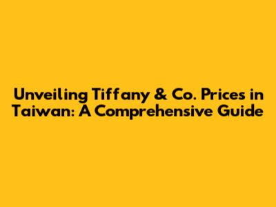 Unveiling Tiffany & Co. Prices in Taiwan: A Comprehensive Guide