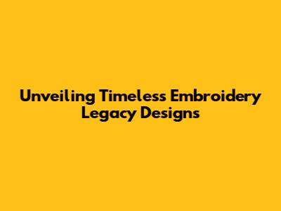 Unveiling Timeless Embroidery Legacy Designs