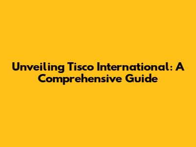 Unveiling Tisco International: A Comprehensive Guide