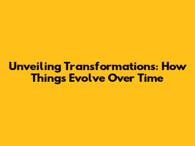 Unveiling Transformations: How Things Evolve Over Time
