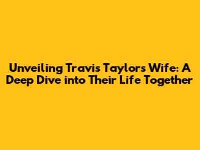Unveiling Travis Taylor's Wife: A Deep Dive into Their Life Together