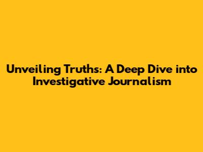 Unveiling Truths: A Deep Dive into Investigative Journalism