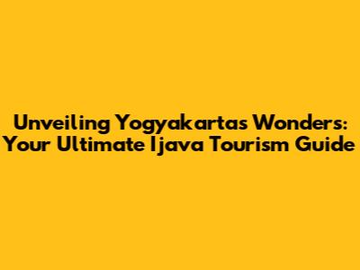 Unveiling Yogyakarta's Wonders: Your Ultimate Ijava Tourism Guide