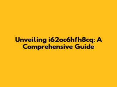 Unveiling i62oc6hfh8cq: A Comprehensive Guide