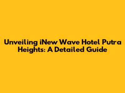 Unveiling iNew Wave Hotel Putra Heights: A Detailed Guide