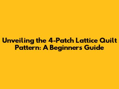 Unveiling the 4-Patch Lattice Quilt Pattern: A Beginner's Guide
