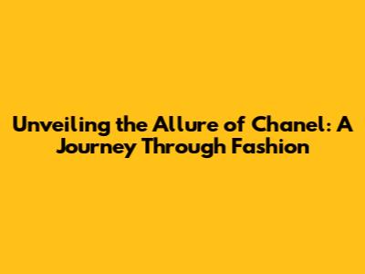 Unveiling the Allure of Chanel: A Journey Through Fashion