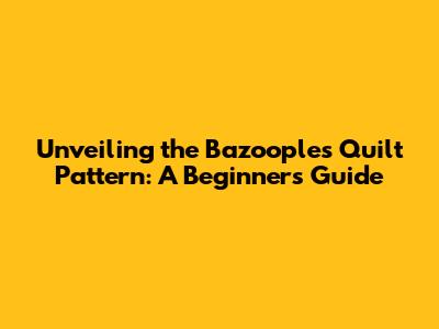 Unveiling the Bazooples Quilt Pattern: A Beginner's Guide