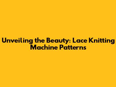 Unveiling the Beauty: Lace Knitting Machine Patterns