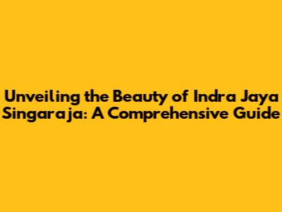Unveiling the Beauty of Indra Jaya Singaraja: A Comprehensive Guide