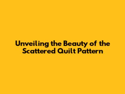 Unveiling the Beauty of the Scattered Quilt Pattern