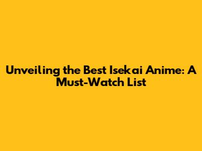 Unveiling the Best Isekai Anime: A Must-Watch List