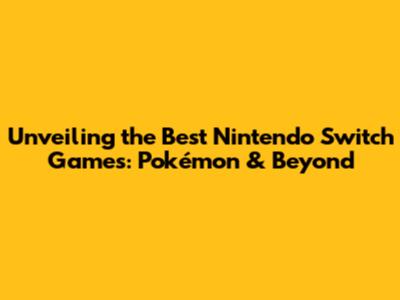 Unveiling the Best Nintendo Switch Games: Pokémon & Beyond