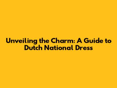 Unveiling the Charm: A Guide to Dutch National Dress