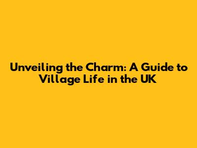 Unveiling the Charm: A Guide to Village Life in the UK