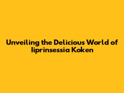 Unveiling the Delicious World of Iiprinsessia Koken