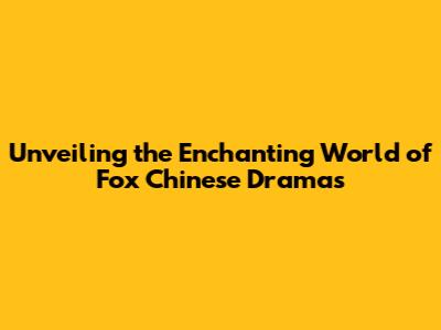 Unveiling the Enchanting World of Fox Chinese Dramas
