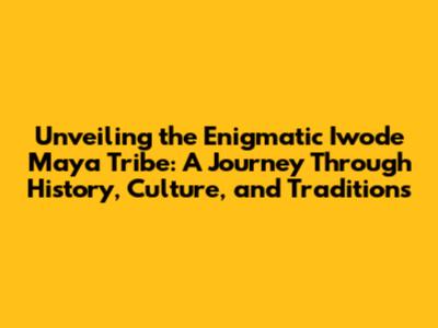 Unveiling the Enigmatic Iwode Maya Tribe: A Journey Through History, Culture, and Traditions