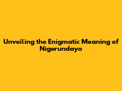Unveiling the Enigmatic Meaning of 'Nigerundayo'