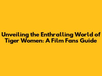 Unveiling the Enthralling World of Tiger Women: A Film Fan's Guide