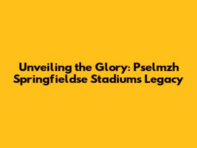 Unveiling the Glory: Pselmzh Springfieldse Stadium's Legacy