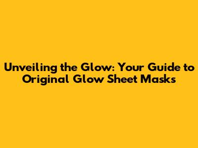 Unveiling the Glow: Your Guide to Original Glow Sheet Masks