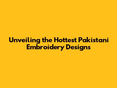 Unveiling the Hottest Pakistani Embroidery Designs