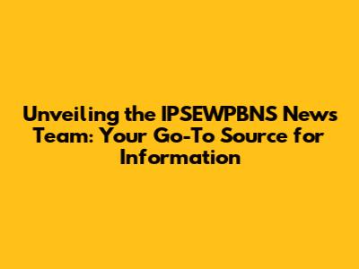 Unveiling the IPSEWPBNS News Team: Your Go-To Source for Information