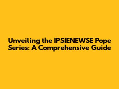 Unveiling the IPSIENEWSE Pope Series: A Comprehensive Guide