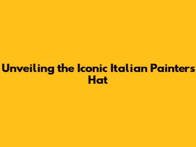 Unveiling the Iconic Italian Painter's Hat
