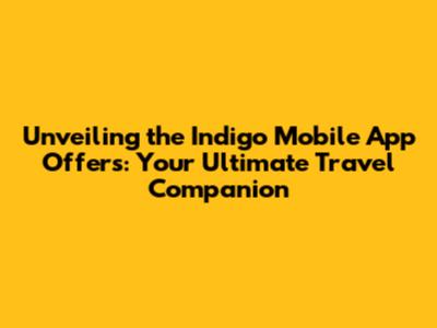 Unveiling the Indigo Mobile App Offers: Your Ultimate Travel Companion