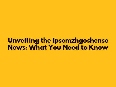 Unveiling the Ipsemzhgoshense News: What You Need to Know