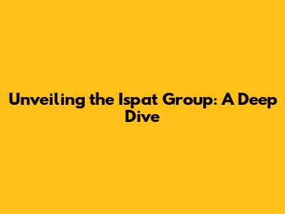 Unveiling the Ispat Group: A Deep Dive