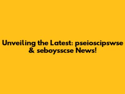 Unveiling the Latest: pseioscipswse & seboysscse News!