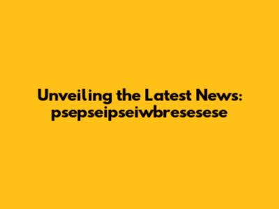 Unveiling the Latest News: psepseipseiwbresesese