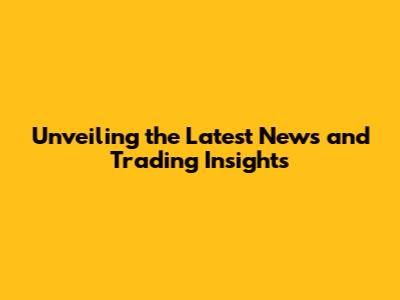 Unveiling the Latest News and Trading Insights