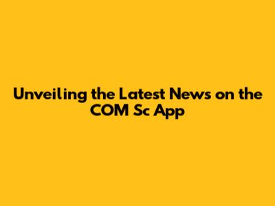Unveiling the Latest News on the COM Sc App
